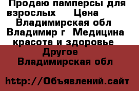 Продаю памперсы для взрослых.  › Цена ­ 450 - Владимирская обл., Владимир г. Медицина, красота и здоровье » Другое   . Владимирская обл.